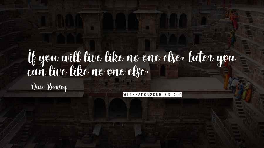 Dave Ramsey Quotes: If you will live like no one else, later you can live like no one else.