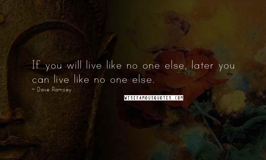 Dave Ramsey Quotes: If you will live like no one else, later you can live like no one else.