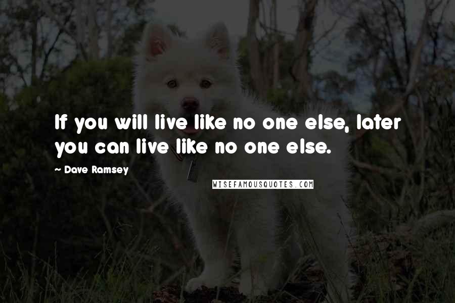 Dave Ramsey Quotes: If you will live like no one else, later you can live like no one else.