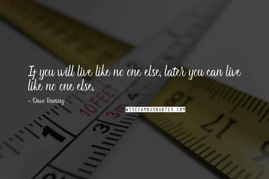 Dave Ramsey Quotes: If you will live like no one else, later you can live like no one else.