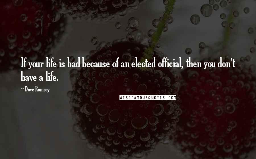 Dave Ramsey Quotes: If your life is bad because of an elected official, then you don't have a life.