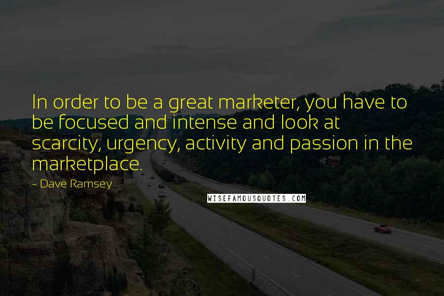 Dave Ramsey Quotes: In order to be a great marketer, you have to be focused and intense and look at scarcity, urgency, activity and passion in the marketplace.