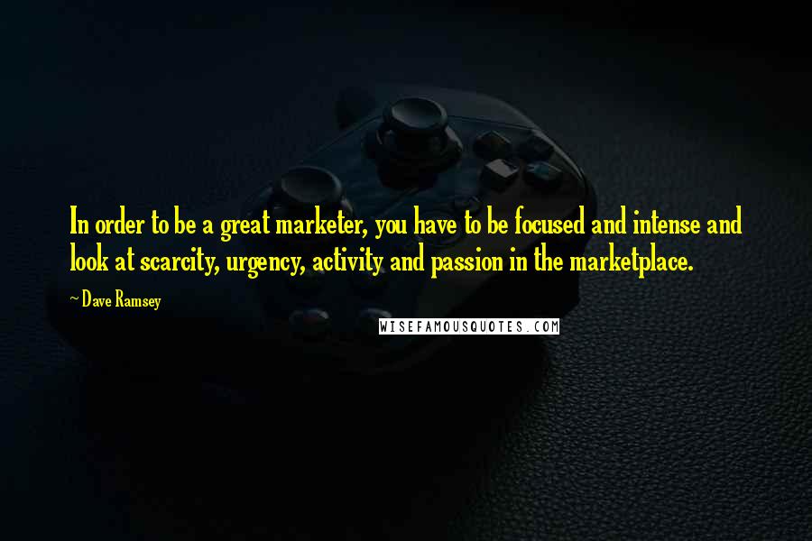 Dave Ramsey Quotes: In order to be a great marketer, you have to be focused and intense and look at scarcity, urgency, activity and passion in the marketplace.