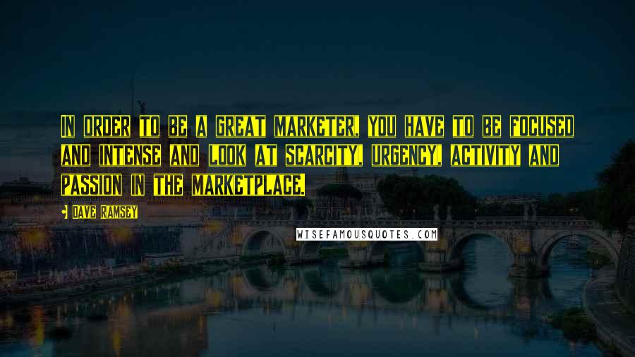 Dave Ramsey Quotes: In order to be a great marketer, you have to be focused and intense and look at scarcity, urgency, activity and passion in the marketplace.