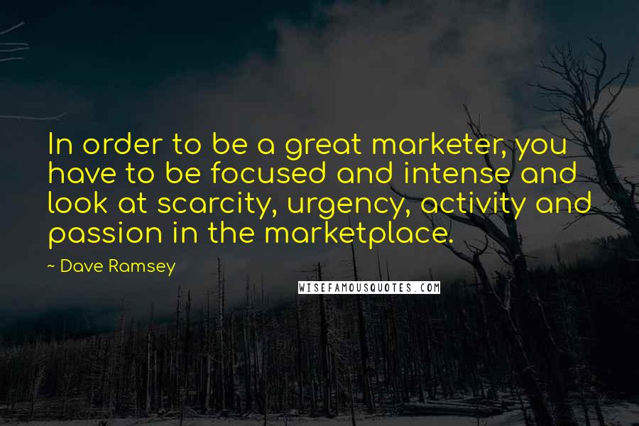 Dave Ramsey Quotes: In order to be a great marketer, you have to be focused and intense and look at scarcity, urgency, activity and passion in the marketplace.