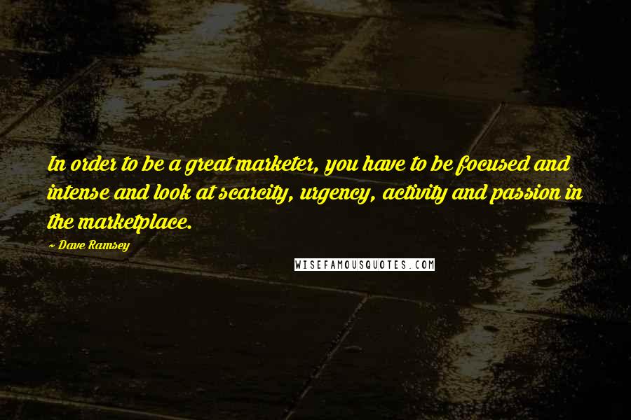 Dave Ramsey Quotes: In order to be a great marketer, you have to be focused and intense and look at scarcity, urgency, activity and passion in the marketplace.