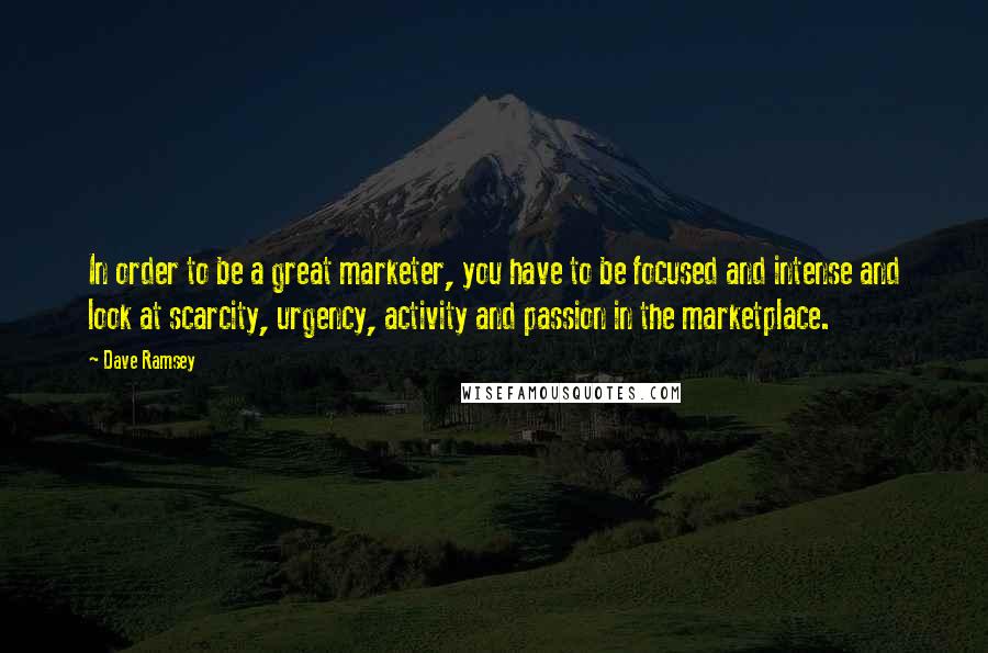 Dave Ramsey Quotes: In order to be a great marketer, you have to be focused and intense and look at scarcity, urgency, activity and passion in the marketplace.