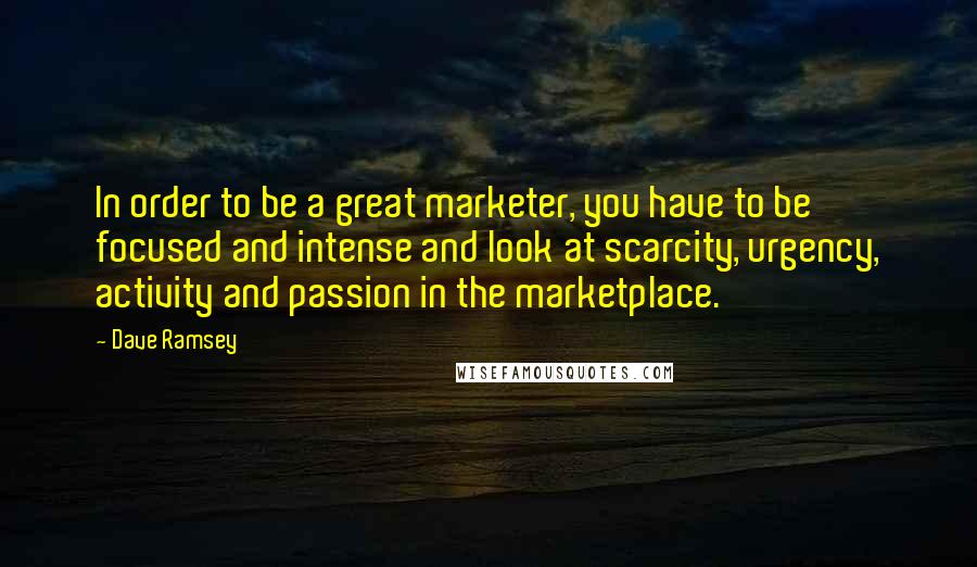 Dave Ramsey Quotes: In order to be a great marketer, you have to be focused and intense and look at scarcity, urgency, activity and passion in the marketplace.