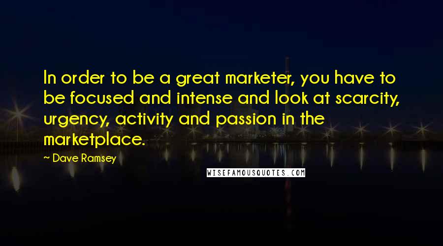 Dave Ramsey Quotes: In order to be a great marketer, you have to be focused and intense and look at scarcity, urgency, activity and passion in the marketplace.