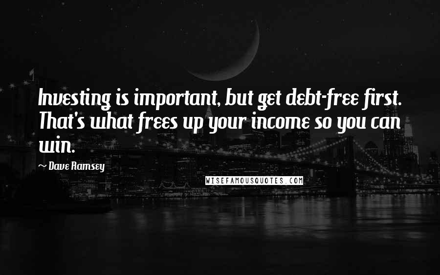 Dave Ramsey Quotes: Investing is important, but get debt-free first. That's what frees up your income so you can win.