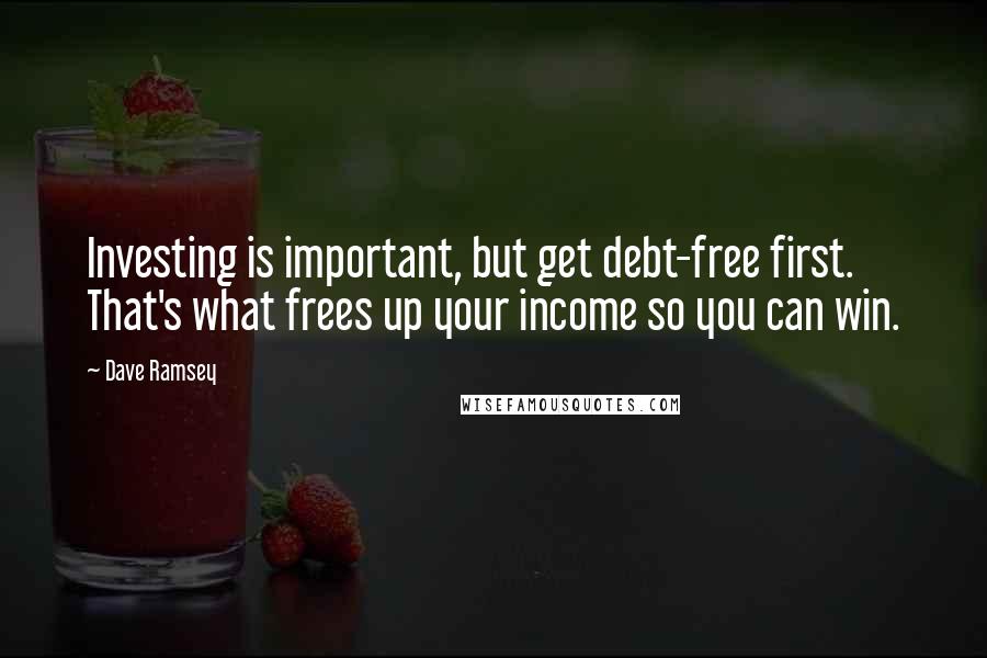 Dave Ramsey Quotes: Investing is important, but get debt-free first. That's what frees up your income so you can win.