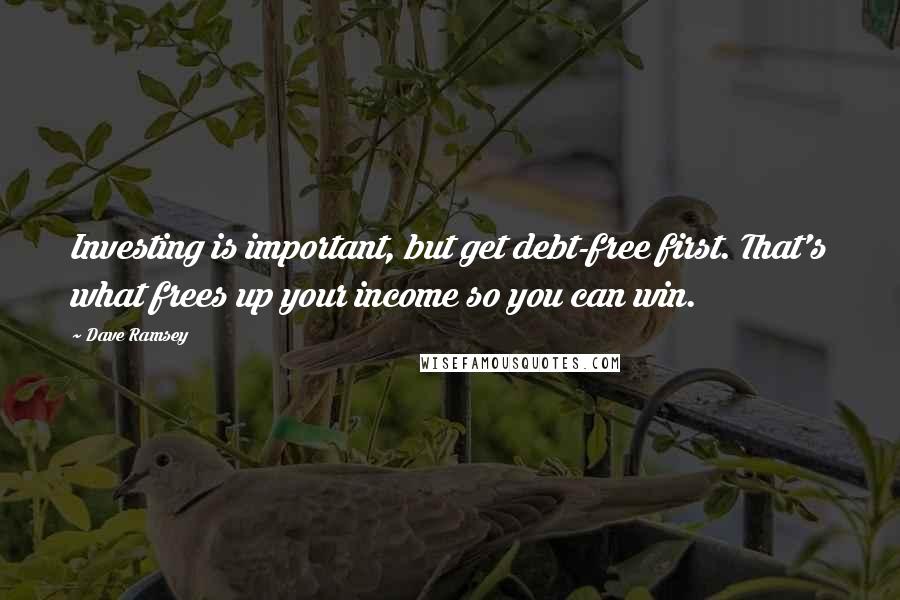 Dave Ramsey Quotes: Investing is important, but get debt-free first. That's what frees up your income so you can win.