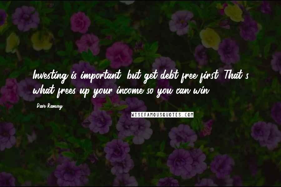 Dave Ramsey Quotes: Investing is important, but get debt-free first. That's what frees up your income so you can win.