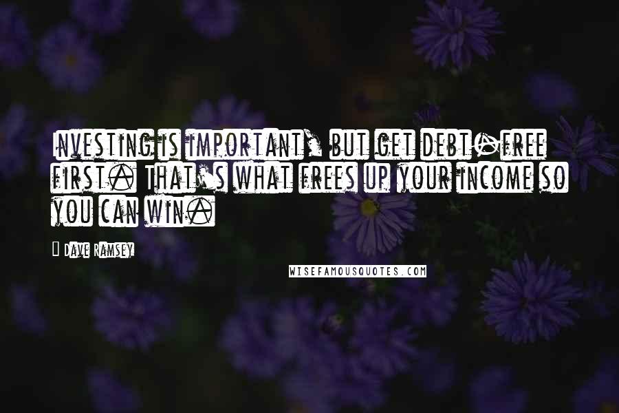 Dave Ramsey Quotes: Investing is important, but get debt-free first. That's what frees up your income so you can win.