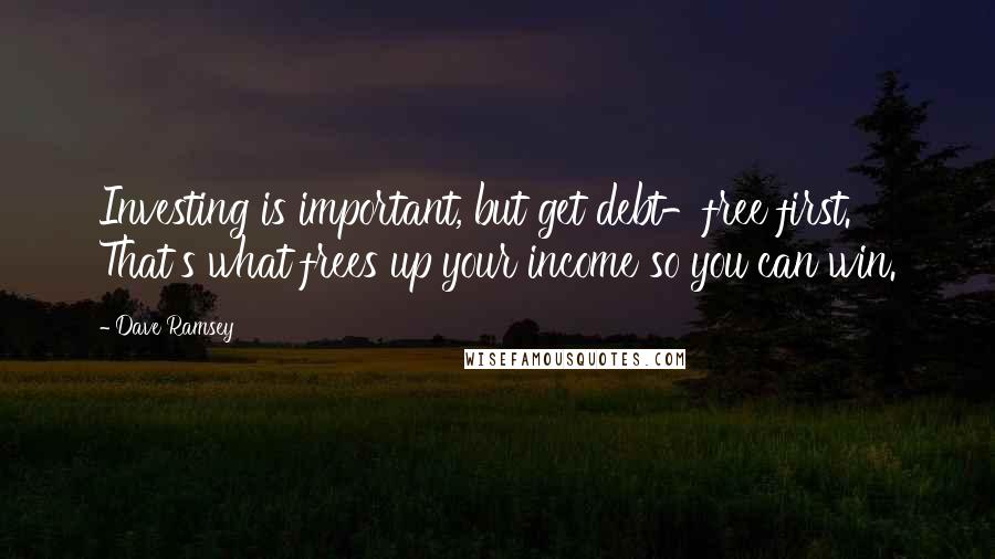 Dave Ramsey Quotes: Investing is important, but get debt-free first. That's what frees up your income so you can win.