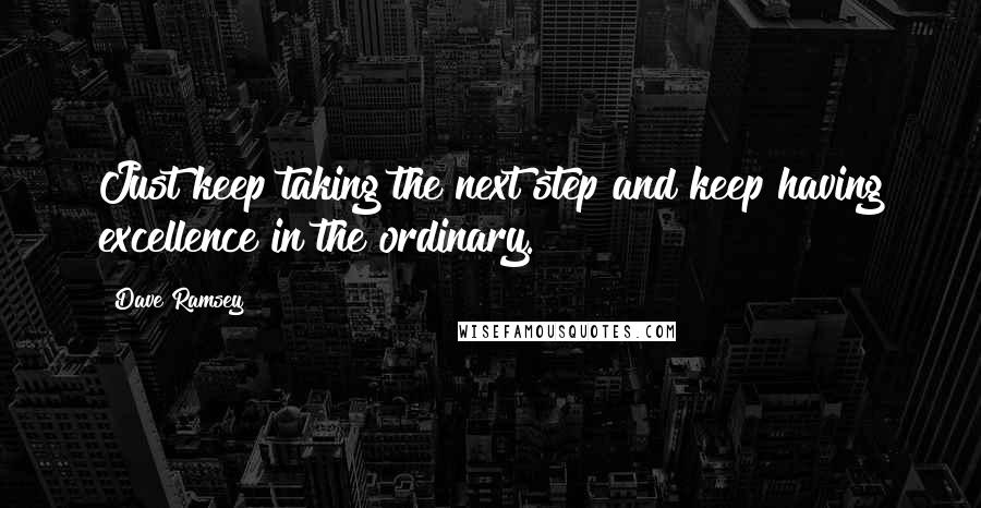 Dave Ramsey Quotes: Just keep taking the next step and keep having excellence in the ordinary.