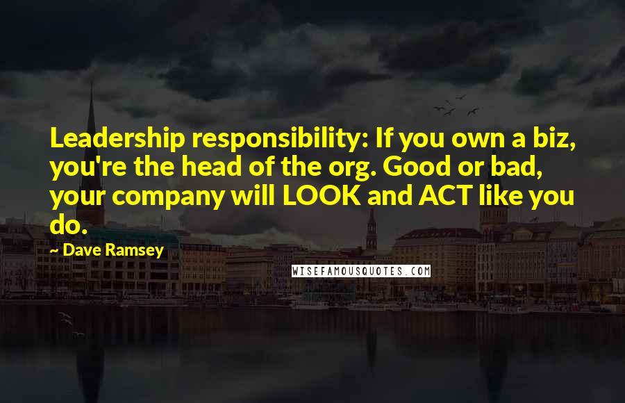 Dave Ramsey Quotes: Leadership responsibility: If you own a biz, you're the head of the org. Good or bad, your company will LOOK and ACT like you do.