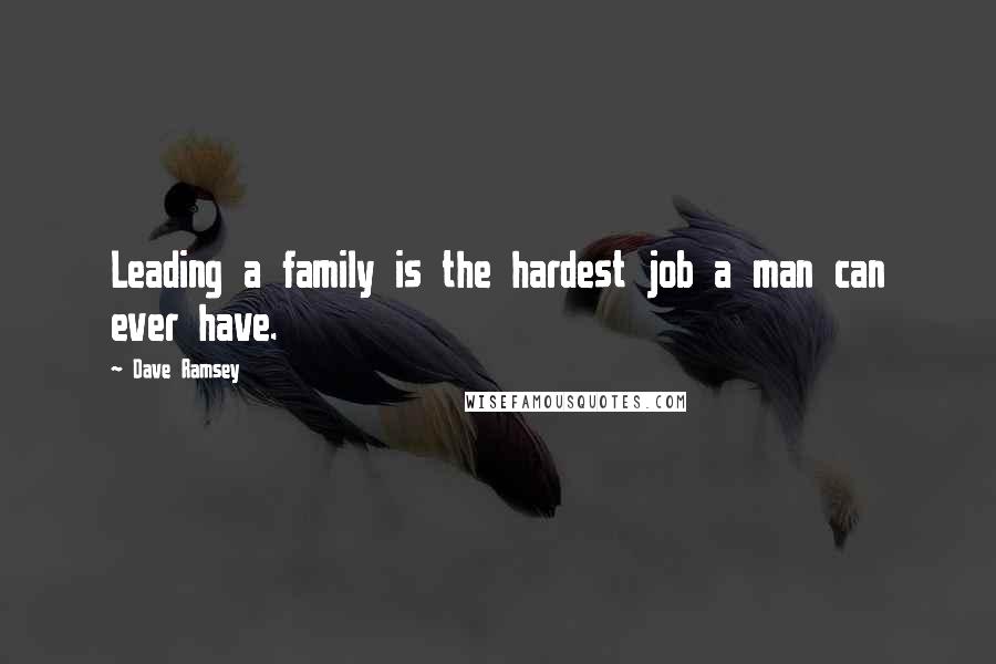 Dave Ramsey Quotes: Leading a family is the hardest job a man can ever have.