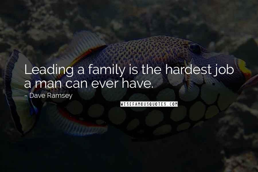 Dave Ramsey Quotes: Leading a family is the hardest job a man can ever have.