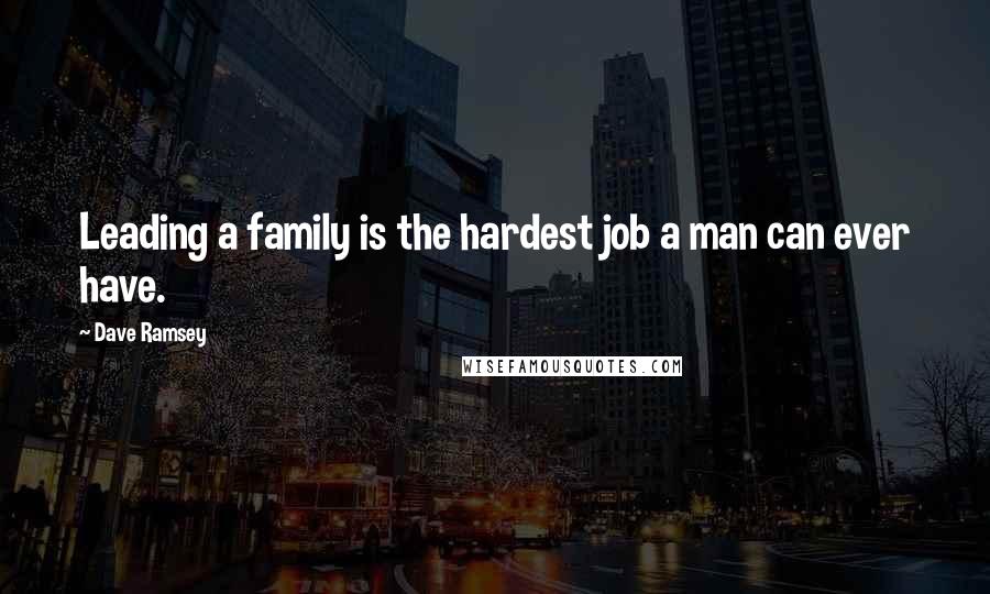 Dave Ramsey Quotes: Leading a family is the hardest job a man can ever have.