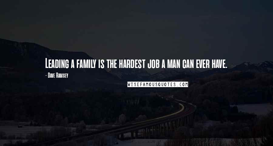 Dave Ramsey Quotes: Leading a family is the hardest job a man can ever have.