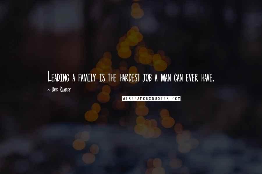 Dave Ramsey Quotes: Leading a family is the hardest job a man can ever have.