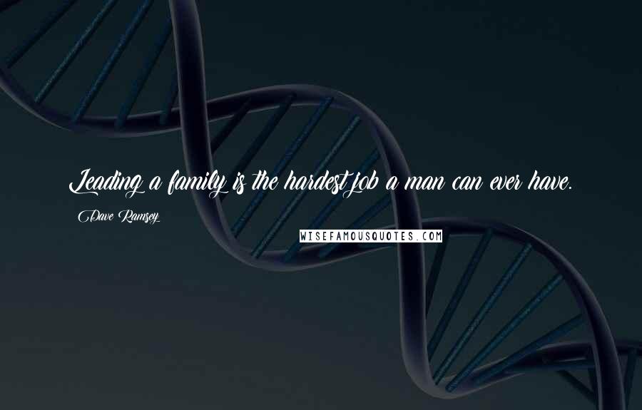 Dave Ramsey Quotes: Leading a family is the hardest job a man can ever have.