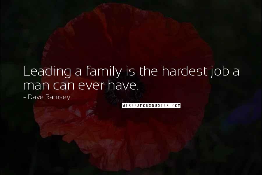 Dave Ramsey Quotes: Leading a family is the hardest job a man can ever have.