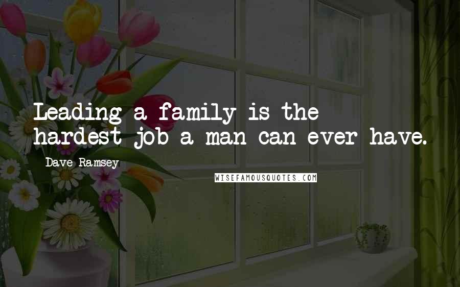 Dave Ramsey Quotes: Leading a family is the hardest job a man can ever have.