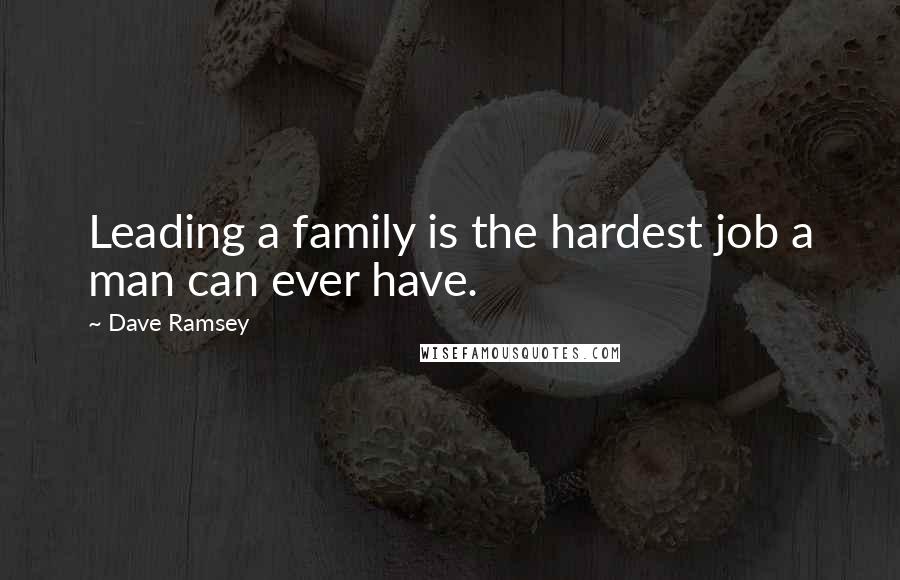 Dave Ramsey Quotes: Leading a family is the hardest job a man can ever have.