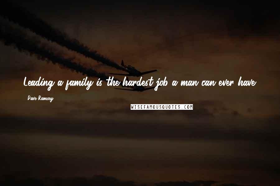 Dave Ramsey Quotes: Leading a family is the hardest job a man can ever have.