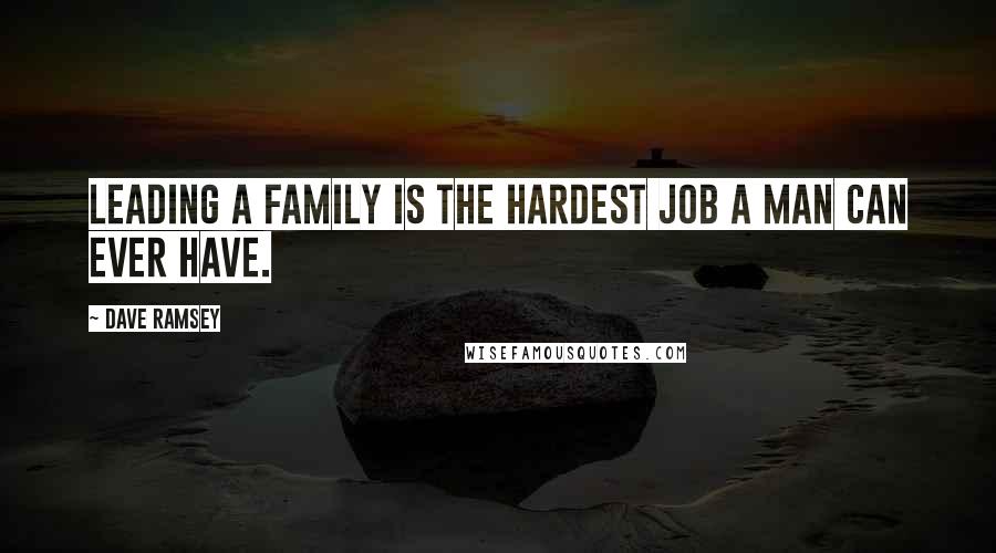 Dave Ramsey Quotes: Leading a family is the hardest job a man can ever have.