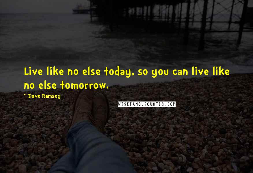 Dave Ramsey Quotes: Live like no else today, so you can live like no else tomorrow.