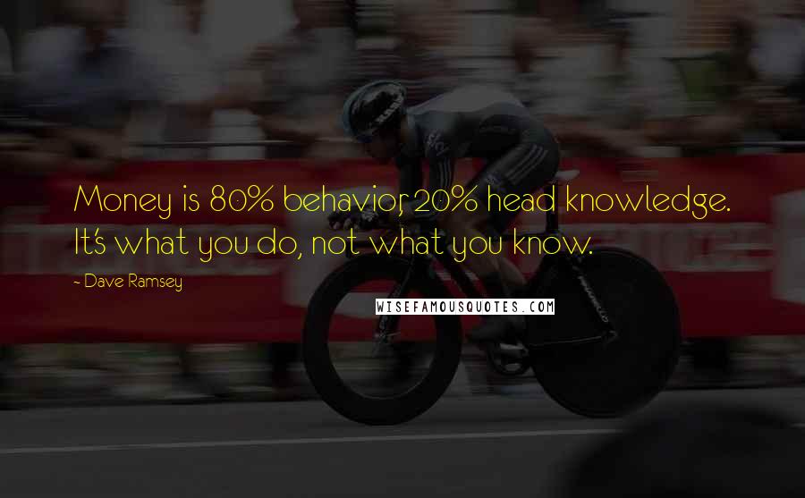 Dave Ramsey Quotes: Money is 80% behavior, 20% head knowledge. It's what you do, not what you know.