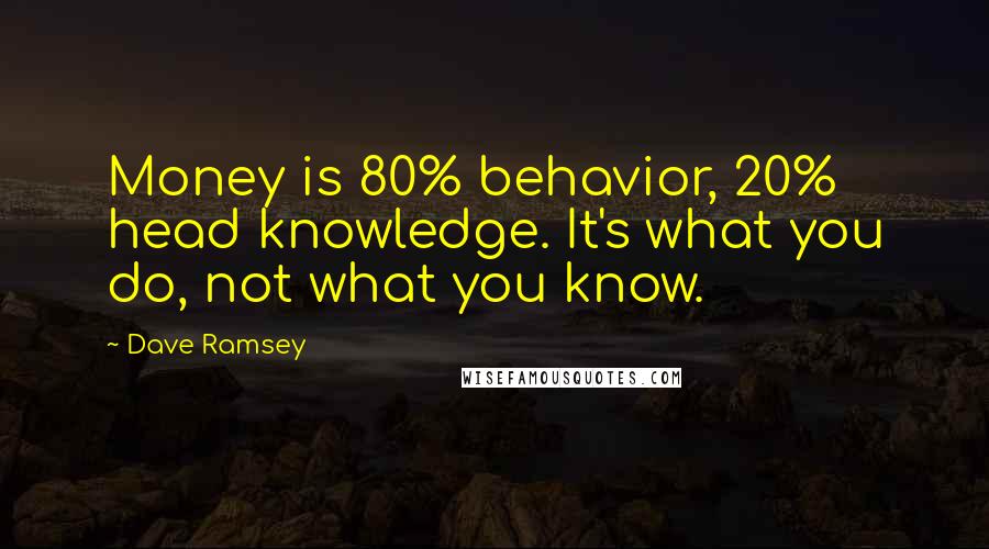 Dave Ramsey Quotes: Money is 80% behavior, 20% head knowledge. It's what you do, not what you know.