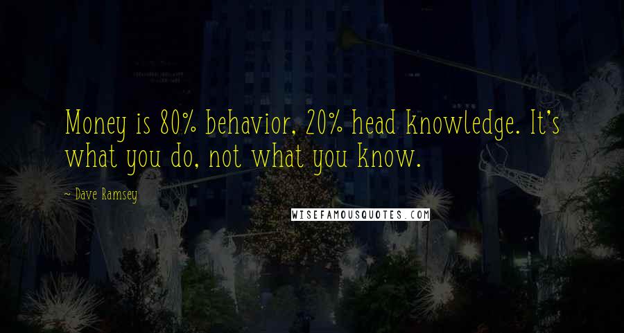 Dave Ramsey Quotes: Money is 80% behavior, 20% head knowledge. It's what you do, not what you know.