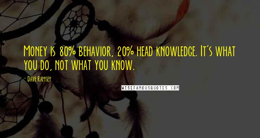 Dave Ramsey Quotes: Money is 80% behavior, 20% head knowledge. It's what you do, not what you know.