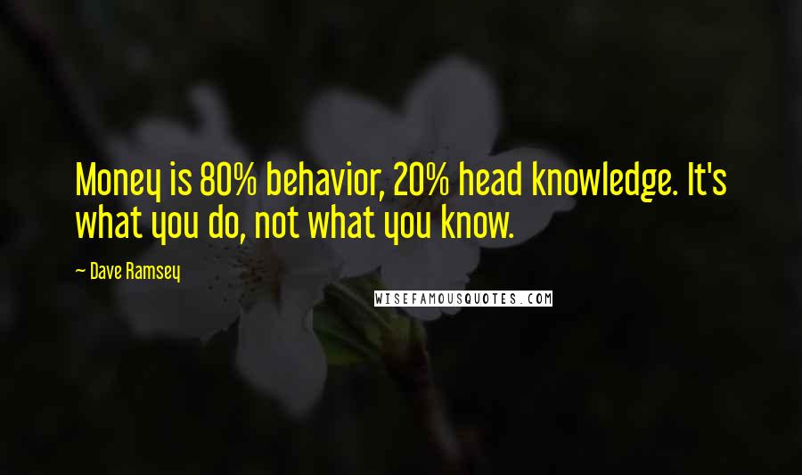 Dave Ramsey Quotes: Money is 80% behavior, 20% head knowledge. It's what you do, not what you know.