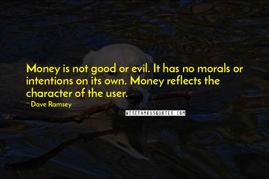 Dave Ramsey Quotes: Money is not good or evil. It has no morals or intentions on its own. Money reflects the character of the user.