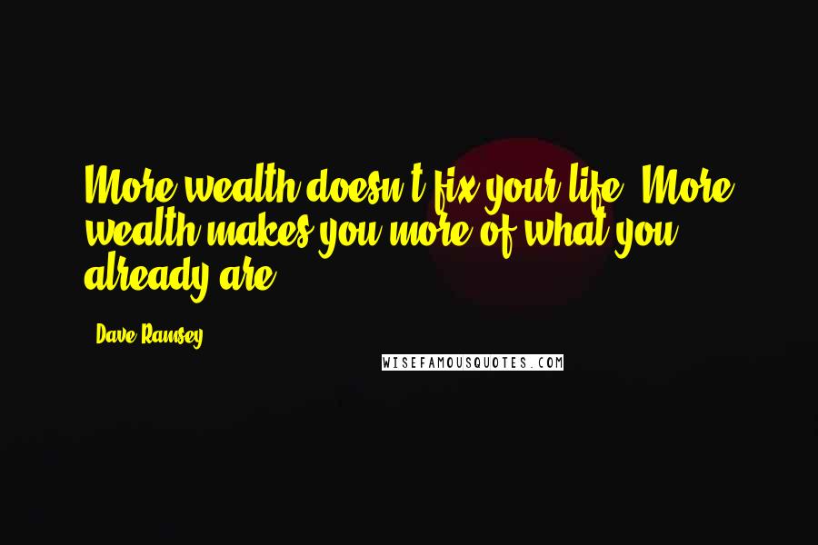 Dave Ramsey Quotes: More wealth doesn't fix your life. More wealth makes you more of what you already are.