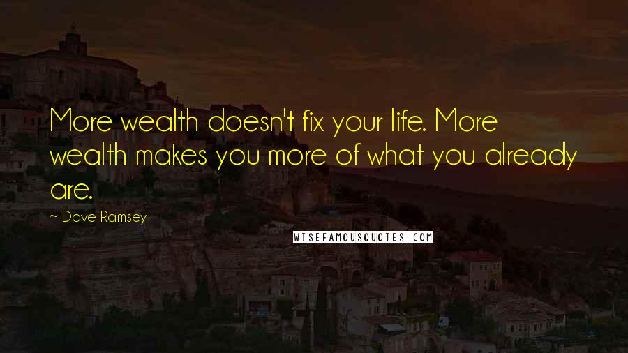 Dave Ramsey Quotes: More wealth doesn't fix your life. More wealth makes you more of what you already are.