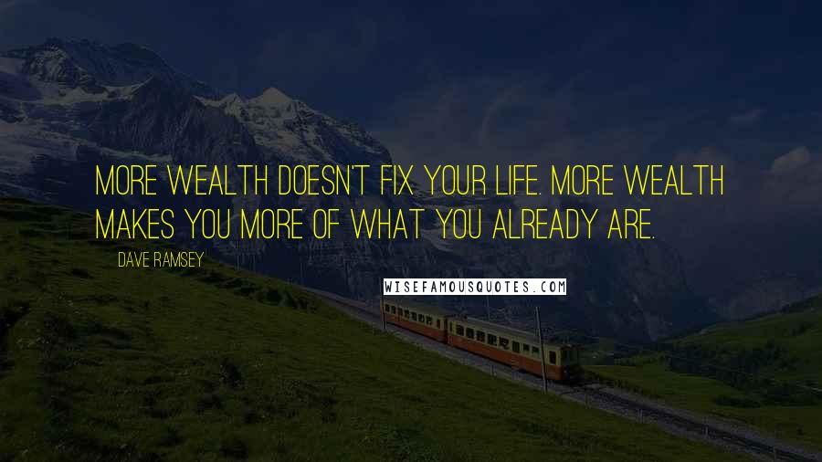 Dave Ramsey Quotes: More wealth doesn't fix your life. More wealth makes you more of what you already are.