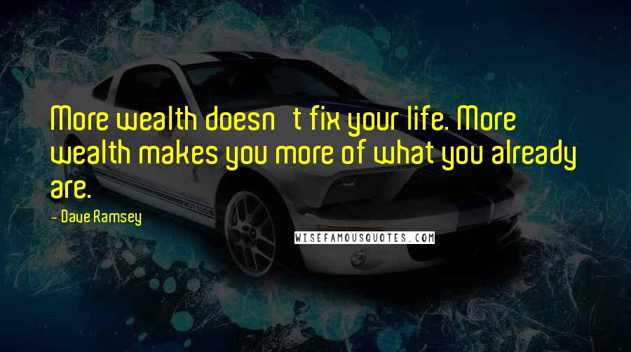 Dave Ramsey Quotes: More wealth doesn't fix your life. More wealth makes you more of what you already are.