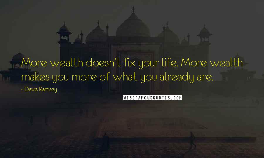 Dave Ramsey Quotes: More wealth doesn't fix your life. More wealth makes you more of what you already are.