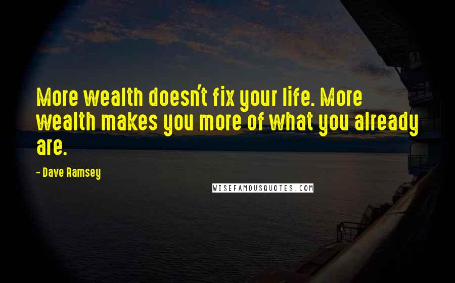 Dave Ramsey Quotes: More wealth doesn't fix your life. More wealth makes you more of what you already are.
