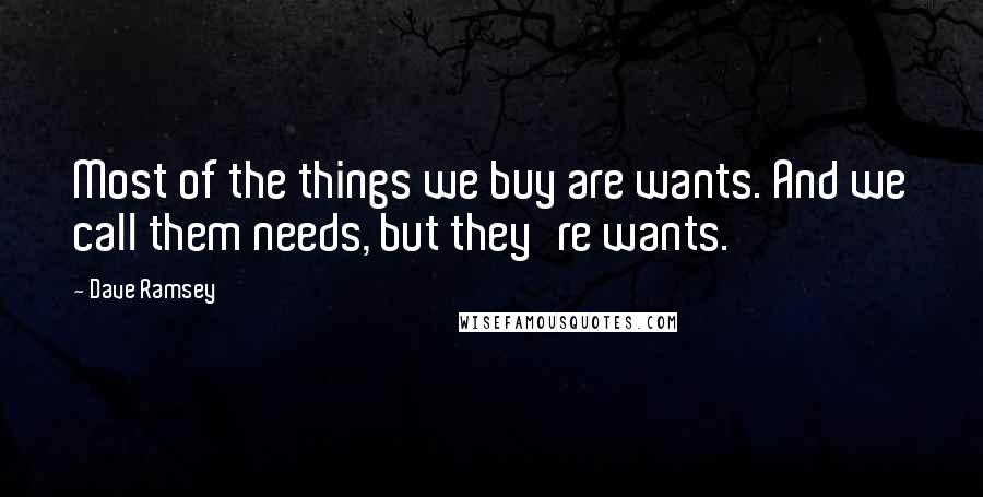 Dave Ramsey Quotes: Most of the things we buy are wants. And we call them needs, but they're wants.
