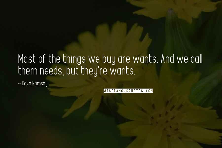 Dave Ramsey Quotes: Most of the things we buy are wants. And we call them needs, but they're wants.