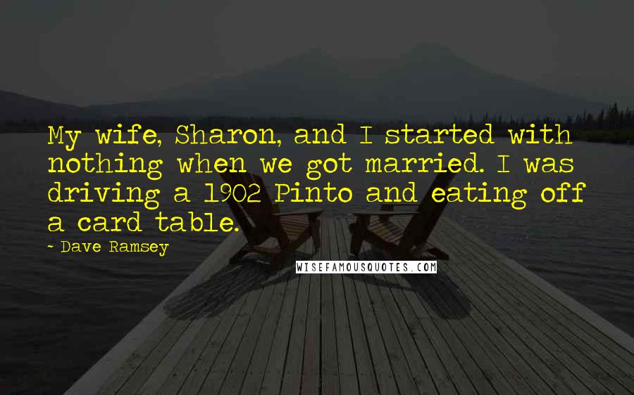 Dave Ramsey Quotes: My wife, Sharon, and I started with nothing when we got married. I was driving a 1902 Pinto and eating off a card table.