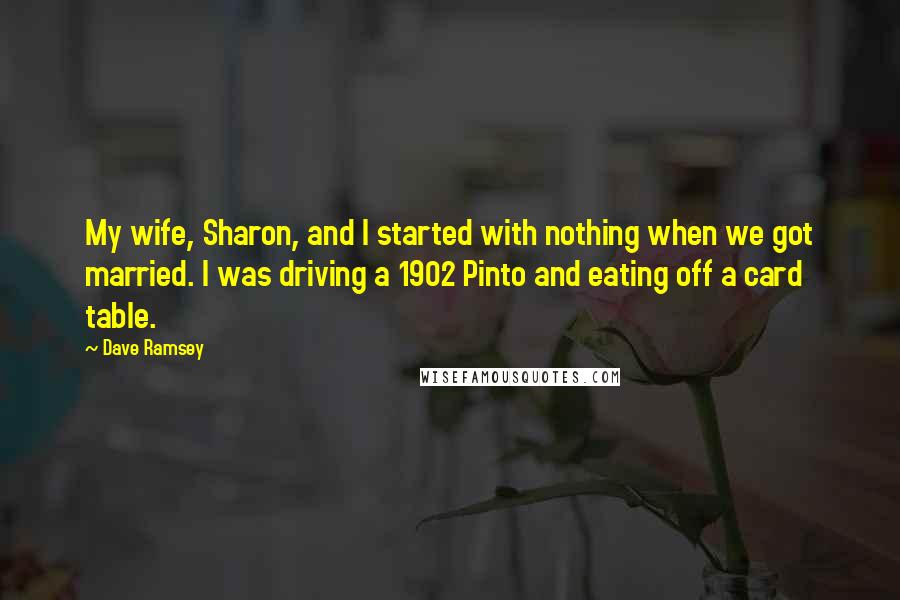 Dave Ramsey Quotes: My wife, Sharon, and I started with nothing when we got married. I was driving a 1902 Pinto and eating off a card table.