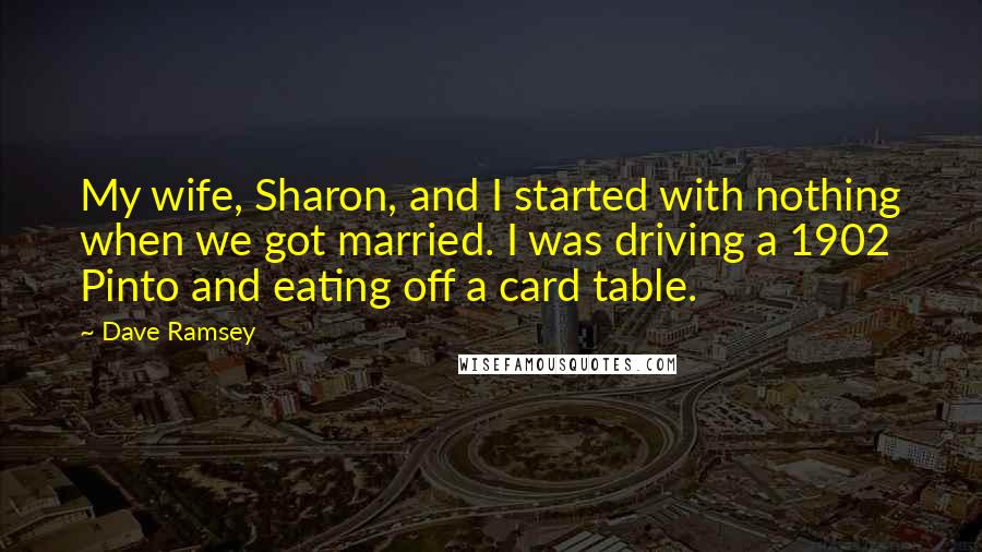 Dave Ramsey Quotes: My wife, Sharon, and I started with nothing when we got married. I was driving a 1902 Pinto and eating off a card table.